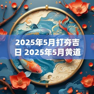 2025年5月打夯吉日 2025年5月黄道吉日吗