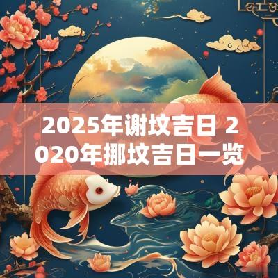 2025年谢坟吉日 2025年挪坟吉日一览表