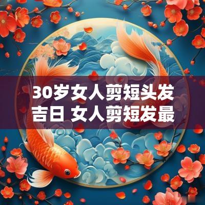 30岁女人剪短头发吉日 女人剪短发最新发型