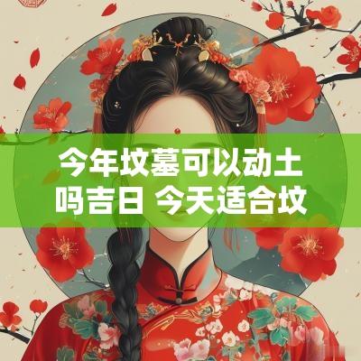 今年坟墓可以动土吗吉日 今天适合坟墓动土吗