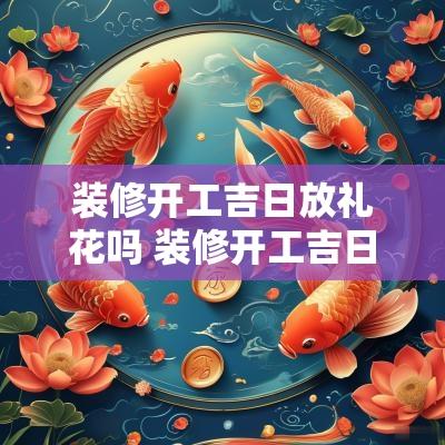 装修开工吉日放礼花吗 装修开工吉日红包给多少