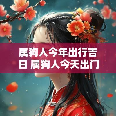 属狗人今年出行吉日 属狗人今天出门吉利吗