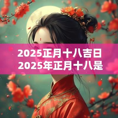 2025正月十八吉日 2025年正月十八是结婚吉日吗