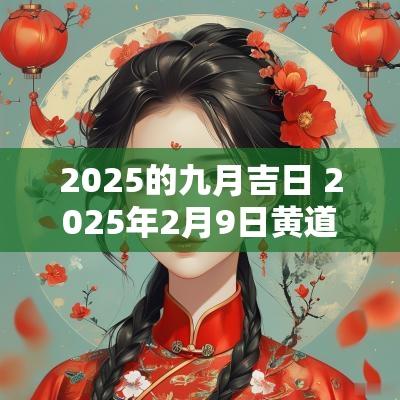 2025的九月吉日 2025年2月9日黄道吉日是哪几天