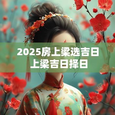 2025房上梁选吉日 上梁吉日择日