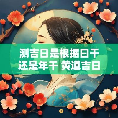 测吉日是根据曰干还是年干 黄道吉日是根据什么推算的