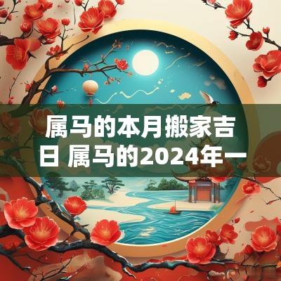 属马的本月搬家吉日 属马的2025年一月份搬家黄道吉日