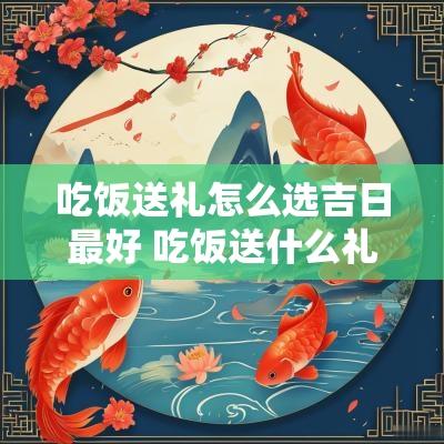 吃饭送礼怎么选吉日最好 吃饭送什么礼物