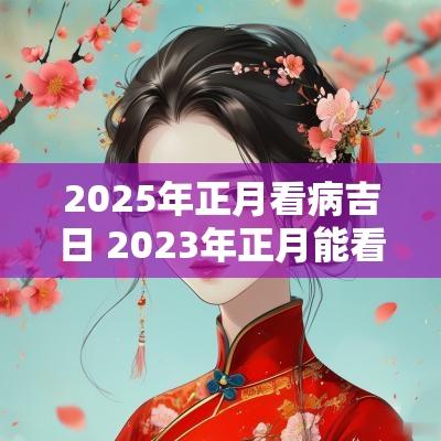 2025年正月看病吉日 2025年正月能看病吗