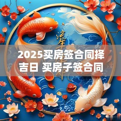 2025买房签合同择吉日 买房子签合同选日子