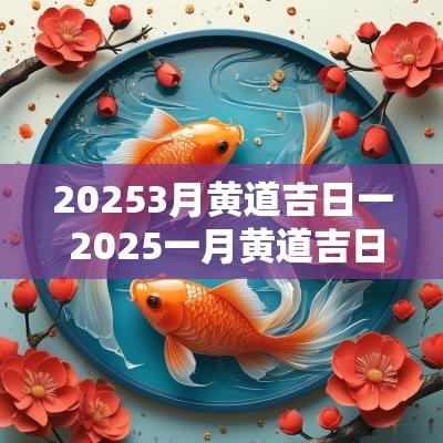 20253月黄道吉日一 2025一月黄道吉日