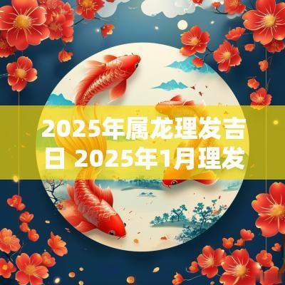 2025年属龙理发吉日 2025年1月理发吉日