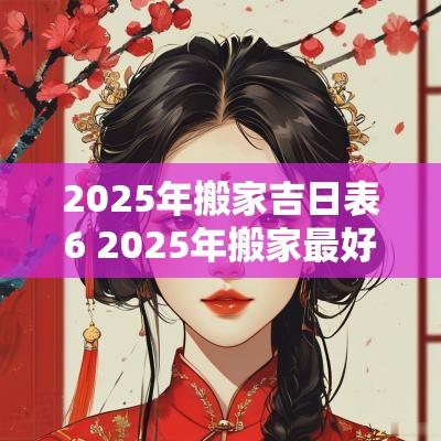 2025年搬家吉日表6 2025年搬家最好的黄道吉日