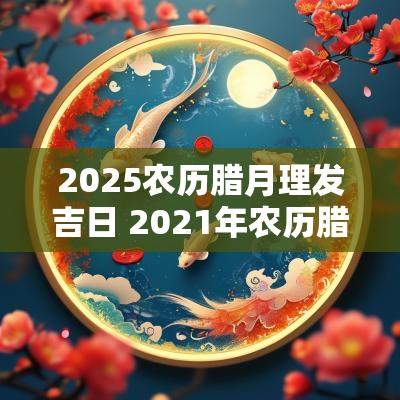 2025农历腊月理发吉日 2025年农历腊月理发吉日
