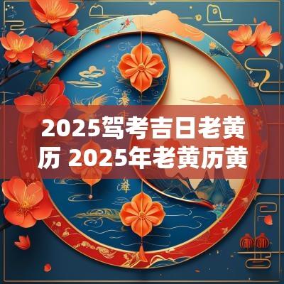 2025驾考吉日老黄历 2025年老黄历黄道吉日
