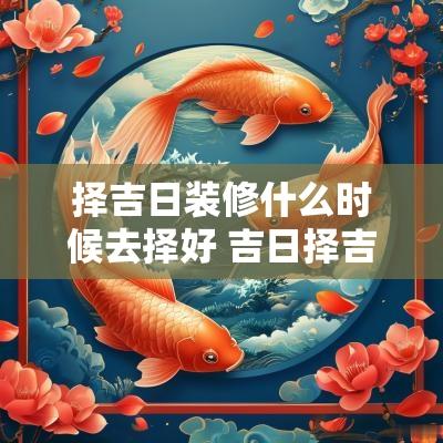 择吉日装修什么时候去择好 吉日择吉时法