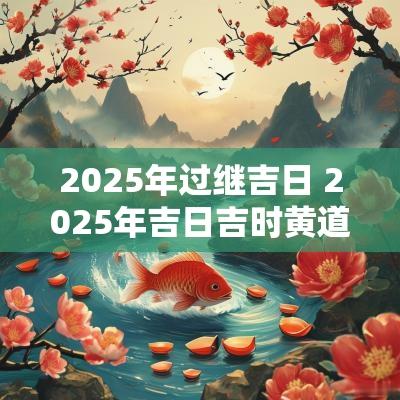 2025年过继吉日 2025年吉日吉时黄道吉日