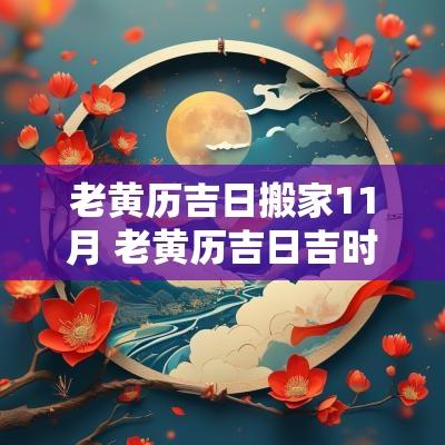 老黄历吉日搬家11月 老黄历吉日吉时辰查询