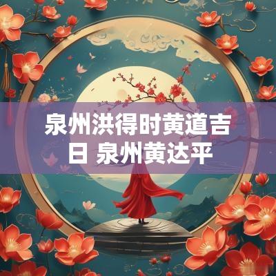 泉州洪得时黄道吉日 泉州黄达平 泉州洪得时黄道吉日 泉州黄达平