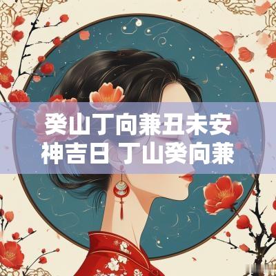 癸山丁向兼丑未安神吉日 丁山癸向兼未丑全解