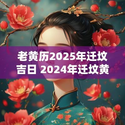 老黄历2025年迁坟吉日 2025年迁坟黄道吉日