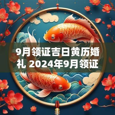 9月领证吉日黄历婚礼 2025年9月领证黄道吉日