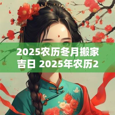 2025农历冬月搬家吉日 2025年农历2月搬家的黄道吉日