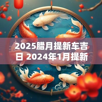 2025腊月提新车吉日 2025年1月提新车吉日
