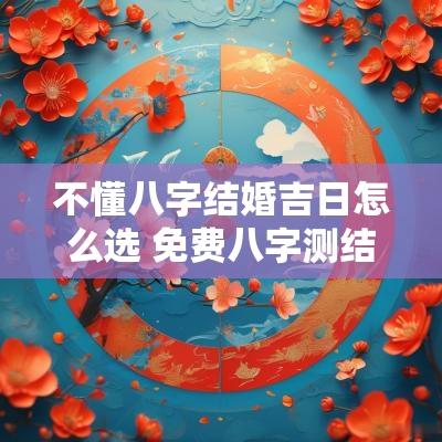 不懂八字结婚吉日怎么选 免费八字测结婚吉日测算