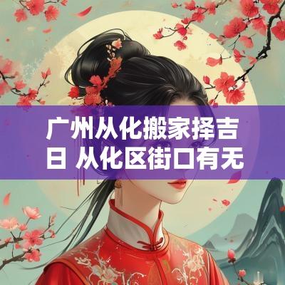 广州从化搬家择吉日 从化区街口有无搬家公司地址