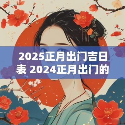 2025正月出门吉日表 2025正月出门的黄道吉日