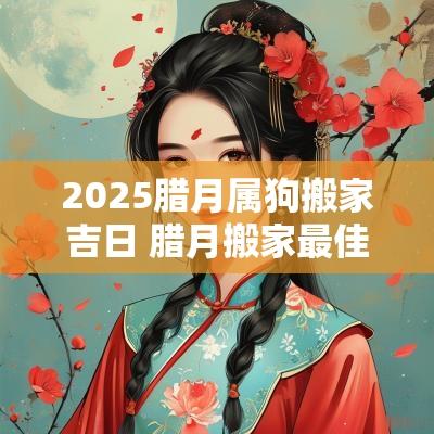 2025腊月属狗搬家吉日 腊月搬家最佳时间2025