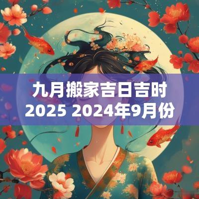 九月搬家吉日吉时2025 2025年9月份搬家的黄道吉日