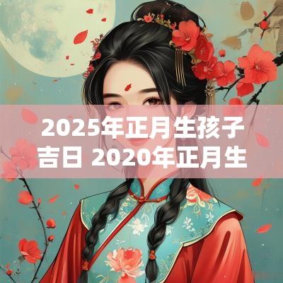 2025年正月生孩子吉日 2025年正月生孩子吉日