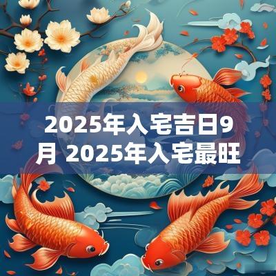 2025年入宅吉日9月 2025年入宅最旺的吉日