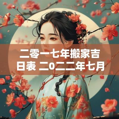 二零一七年搬家吉日表 二0二二年七月搬家黄道吉日