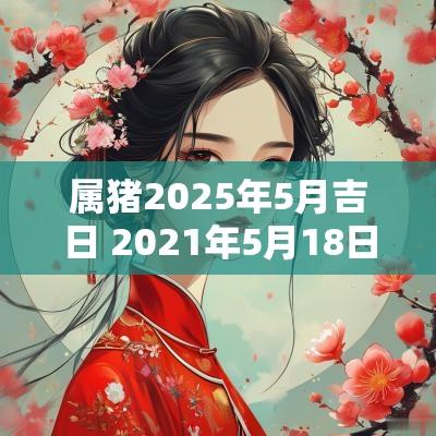 属猪2025年5月吉日 2025年5月18日猪鼠适合领证吗
