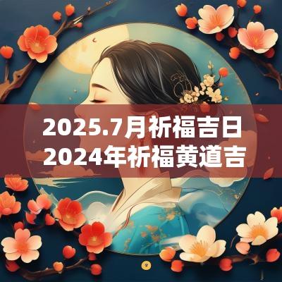 2025.7月祈福吉日 2025年祈福黄道吉日