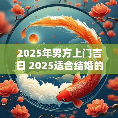2025年男方上门吉日 2025适合结婚的良辰吉日是哪几天
