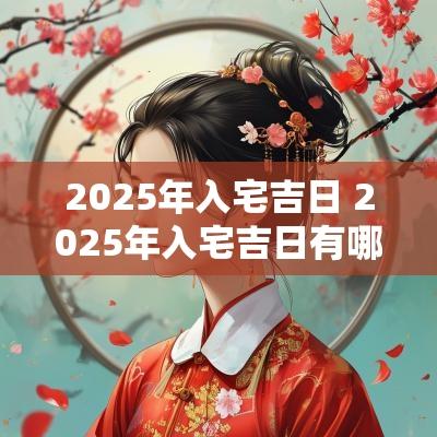 2025年入宅吉日 2025年入宅吉日有哪些