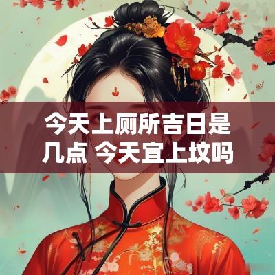 今天上厕所吉日是几点 今天宜上坟吗请问