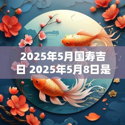 2025年5月国寿吉日 2025年5月8日是黄道吉日