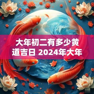 大年初二有多少黄道吉日 2025年大年初二是黄道吉日吗