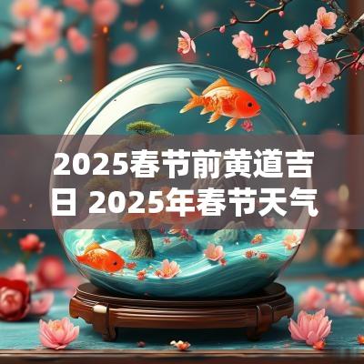 2025春节前黄道吉日 2025年春节天气情况如何
