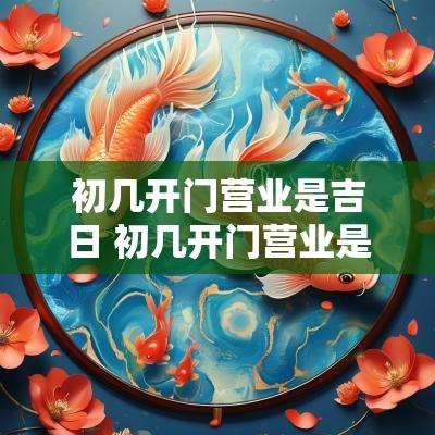 初几开门营业是吉日 初几开门营业是吉日吗