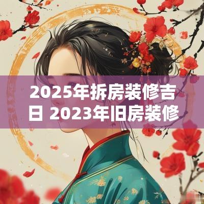 2025年拆房装修吉日 2025年旧房装修吉日有哪些
