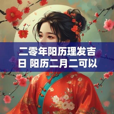 二零年阳历理发吉日 阳历二月二可以理发吗