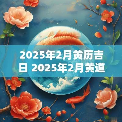 2025年2月黄历吉日 2025年2月黄道吉日查询