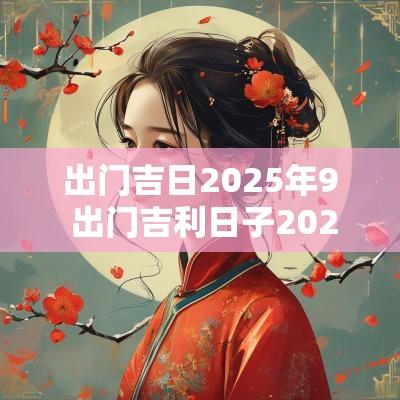 出门吉日2025年9 出门吉利日子2025年9月