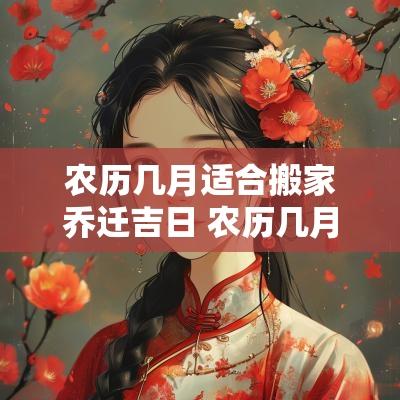 农历几月适合搬家乔迁吉日 农历几月搬家最吉利